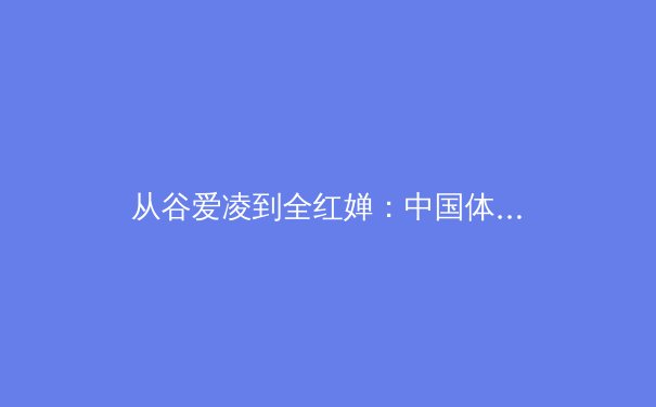 从谷爱凌到全红婵：中国体育新世代的现象级崛起与文化启示 - 2