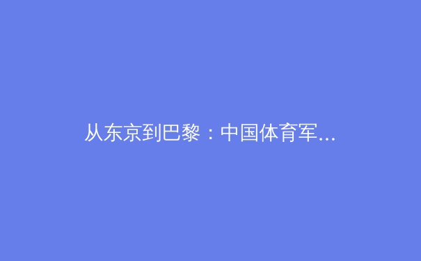 从东京到巴黎：中国体育军团如何在新周期重塑竞争力 - 3