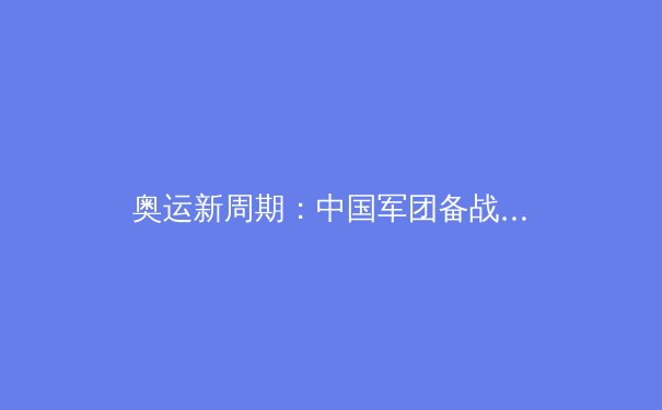 奥运新周期：中国军团备战策略与人才梯队建设的深度剖析
