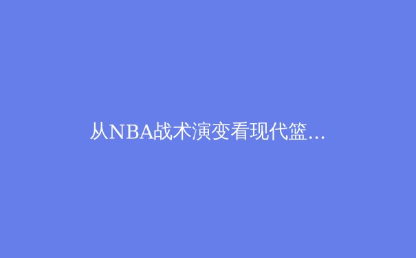 从NBA战术演变看现代篮球的数字化转型：数据驱动下的竞技革命 - 2