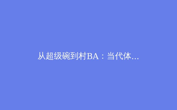 从超级碗到村BA：当代体育叙事的多维变奏与价值重构 - 4